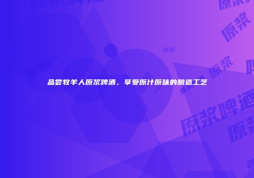 品尝牧羊人原浆啤酒，享受原汁原味的酿造工艺