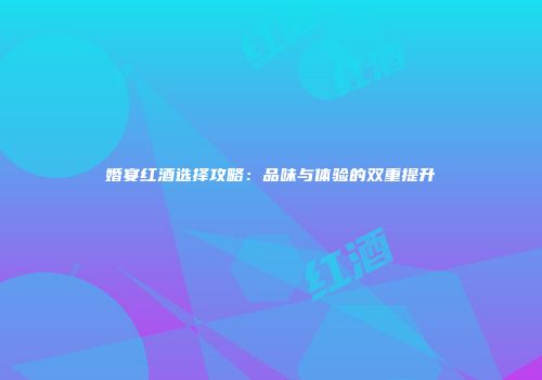 婚宴红酒选择攻略：品味与体验的双重提升
