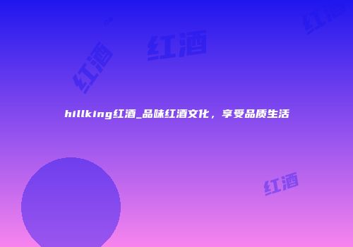hillking红酒_品味红酒文化，享受品质生活