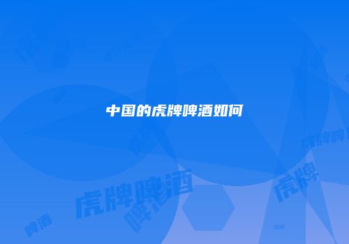 中国的虎牌啤酒如何
