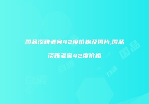 国品淡雅老窖42度价格及图片,国品淡雅老窖42度价格