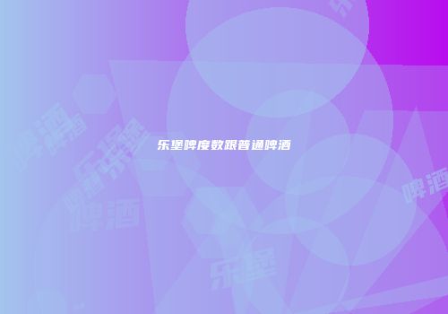 乐堡啤度数跟普通啤酒
