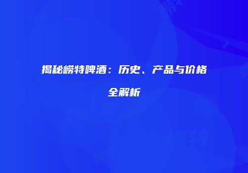 揭秘崂特啤酒：历史、产品与价格全解析