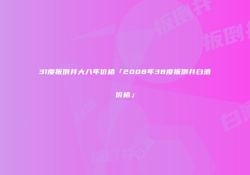31度扳倒井大八年价格「2008年38度扳倒井白酒价格」