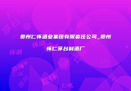 贵州仁怀酒业集团有限责任公司_贵州怀仁茅台制酒厂
