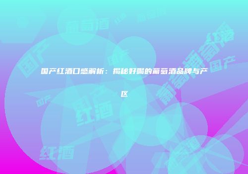 国产红酒口感解析：揭秘好喝的葡萄酒品牌与产区