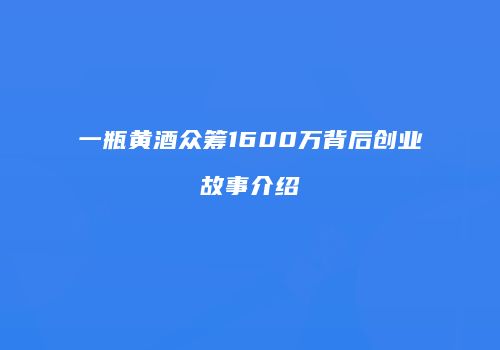 一瓶黄酒众筹1600万背后创业故事介绍