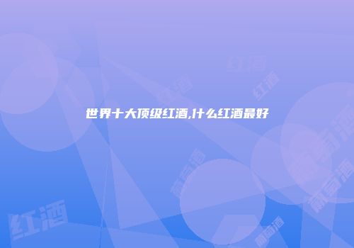 世界十大顶级红酒,什么红酒最好