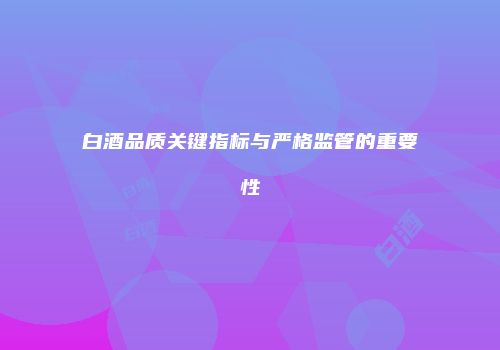 白酒品质关键指标与严格监管的重要性