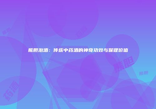 熊胆泡酒：传统中药酒的神奇功效与保健价值