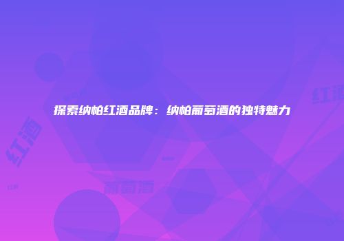 探索纳帕红酒品牌：纳帕葡萄酒的独特魅力