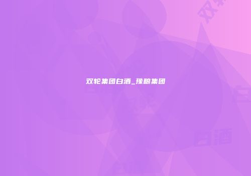 双轮集团白酒_豫粮集团