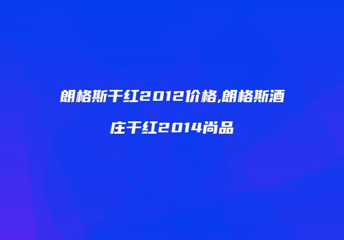 朗格斯干红2012价格,朗格斯酒庄干红2014尚品