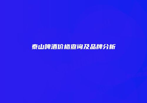 泰山啤酒价格查询及品牌分析