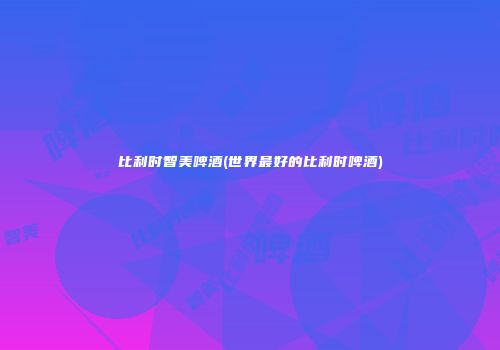 比利时智美啤酒(世界最好的比利时啤酒)