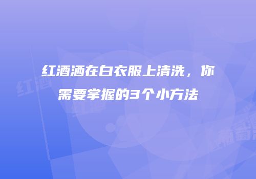 红酒洒在白衣服上清洗，你需要掌握的3个小方法