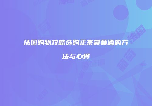 法国购物攻略选购正宗葡萄酒的方法与心得