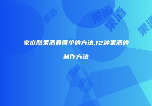 家庭酿果酒最简单的方法,12种果酒的制作方法