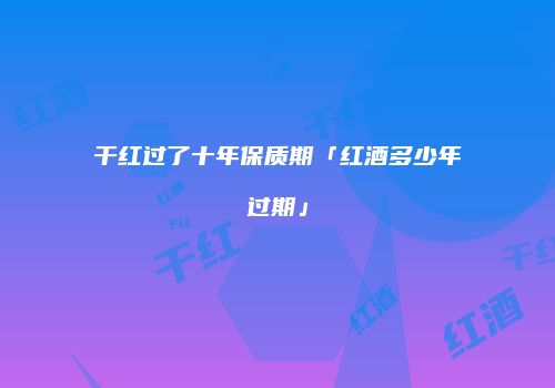 干红过了十年保质期「红酒多少年过期」