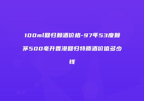 100ml回归赖酒价格-97年53度赖茅500毫升香港回归特质酒价值多少钱