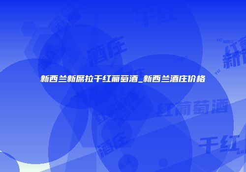 新西兰新席拉干红葡萄酒_新西兰酒庄价格