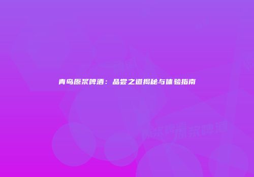青岛原浆啤酒：品尝之道揭秘与体验指南