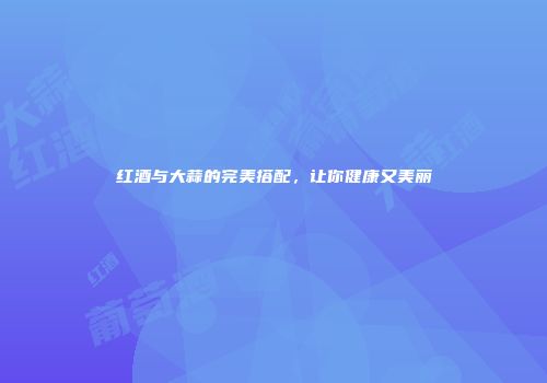 红酒与大蒜的完美搭配，让你健康又美丽