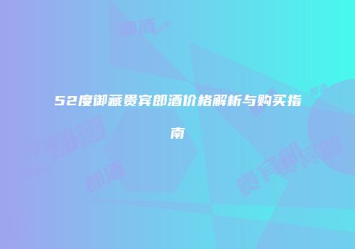 52度御藏贵宾郎酒价格解析与购买指南