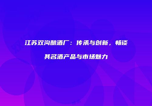 江苏双沟酿酒厂：传承与创新，畅谈其名酒产品与市场魅力