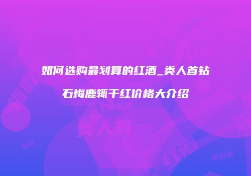 如何选购最划算的红酒_类人首钻石梅鹿辄干红价格大介绍