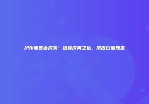 泸州老窖喜庆装：婚宴庆典之选，浓香白酒瑰宝