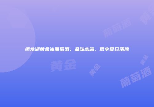 桓龙湖黄金冰葡萄酒：品味高端，尽享夏日清凉