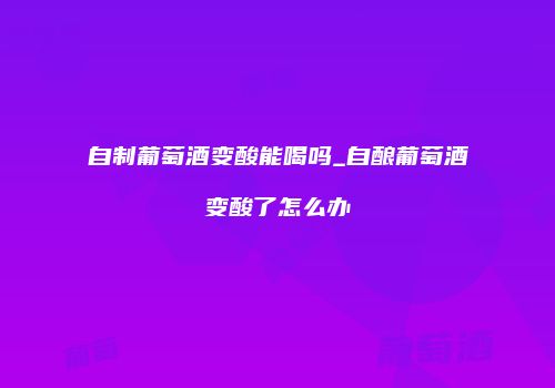 自制葡萄酒变酸能喝吗_自酿葡萄酒变酸了怎么办