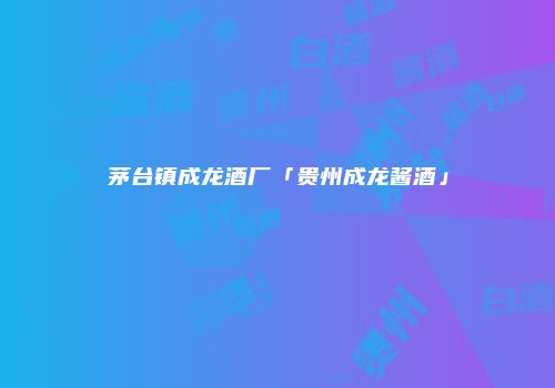 茅台镇成龙酒厂「贵州成龙酱酒」