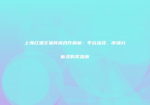 上海红酒交易商城合作解析：平台选择、市场分析及购买指南
