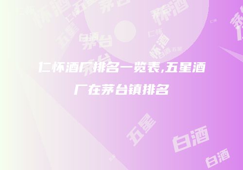 仁怀酒厂排名一览表,五星酒厂在茅台镇排名