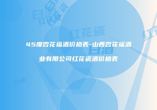 45度杏花福酒价格表-山西杏花福酒业有限公司红花瓷酒价格表