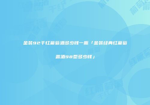 金装92干红葡萄酒多少钱一瓶「金装经典红葡萄露酒98型多少钱」