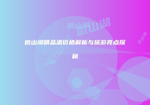 微山湖精品酒价格解析与旅游亮点探秘