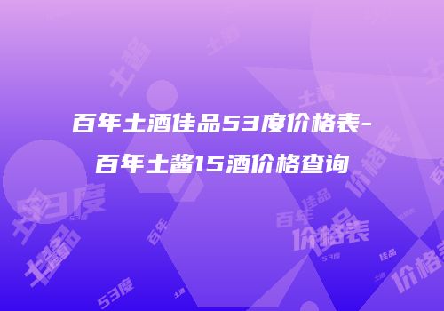 百年土酒佳品53度价格表-百年土酱15酒价格查询