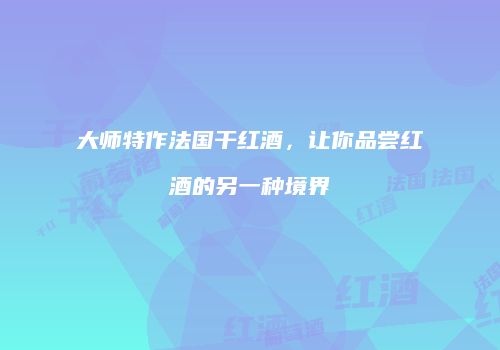 大师特作法国干红酒，让你品尝红酒的另一种境界