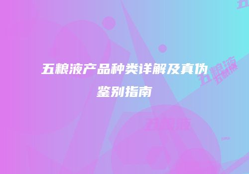 五粮液产品种类详解及真伪鉴别指南