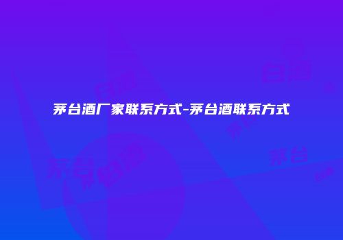 茅台酒厂家联系方式-茅台酒联系方式