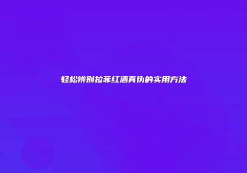 轻松辨别拉菲红酒真伪的实用方法
