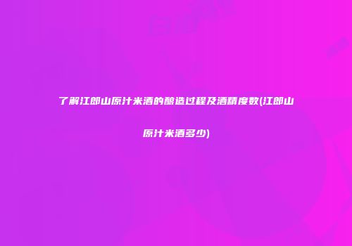了解江郎山原汁米酒的酿造过程及酒精度数(江郎山原汁米酒多少)