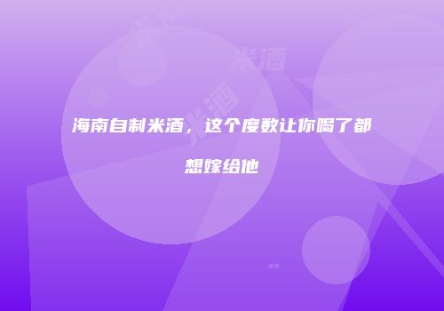 海南自制米酒，这个度数让你喝了都想嫁给他