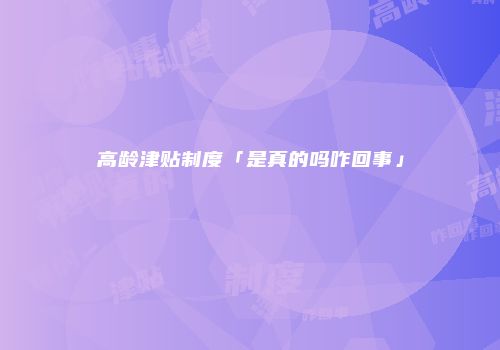 高龄津贴制度「是真的吗咋回事」