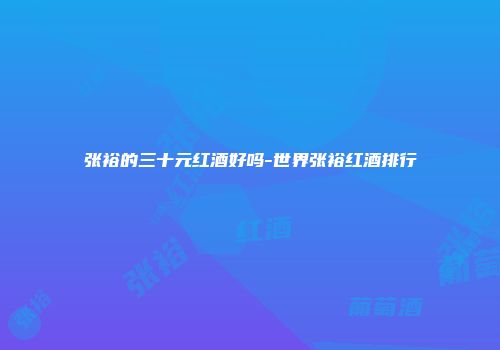 张裕的三十元红酒好吗-世界张裕红酒排行