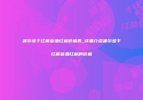 波尔多干红葡萄酒红标价格表_详细介绍波尔多干红葡萄酒红标的价格