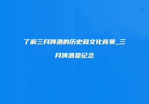 了解三月啤酒的历史和文化背景_三月啤酒是纪念